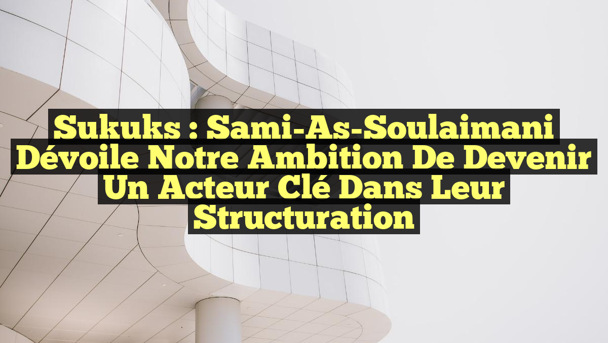 Sukuks : Sami-As-Soulaimani dévoile notre ambition de devenir un acteur clé dans leur structuration