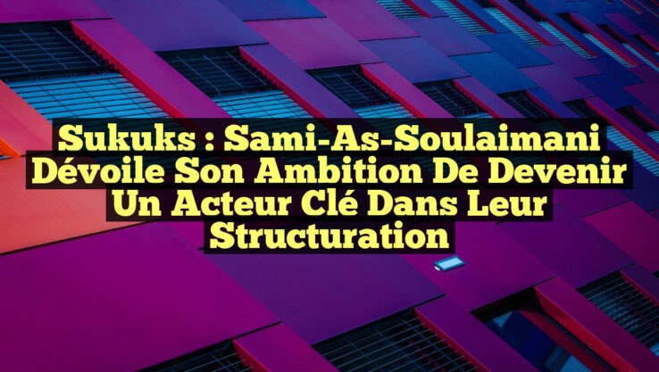 Sukuks : Sami-As-Soulaimani dévoile son ambition de devenir un acteur clé dans leur structuration