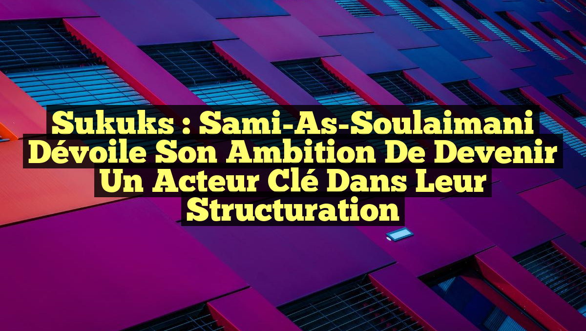 Sukuks : Sami-As-Soulaimani dévoile son ambition de devenir un acteur clé dans leur structuration