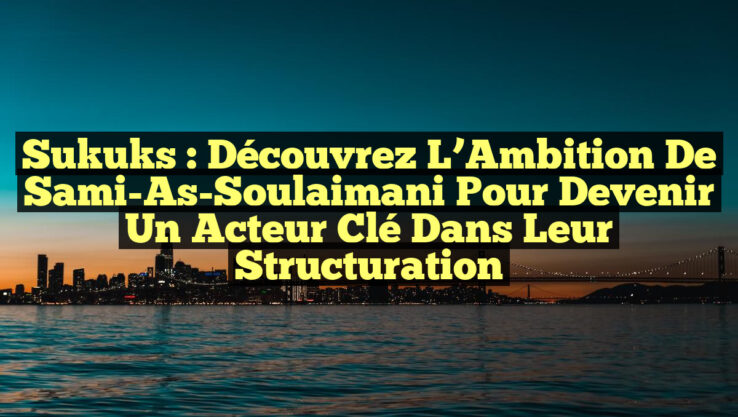 Sukuks : Découvrez l’Ambition de Sami-As-Soulaimani pour Devenir un Acteur Clé dans leur Structuration