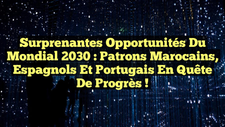 Surprenantes Opportunités du Mondial 2030 : Patrons Marocains, Espagnols et Portugais en Quête de Progrès !