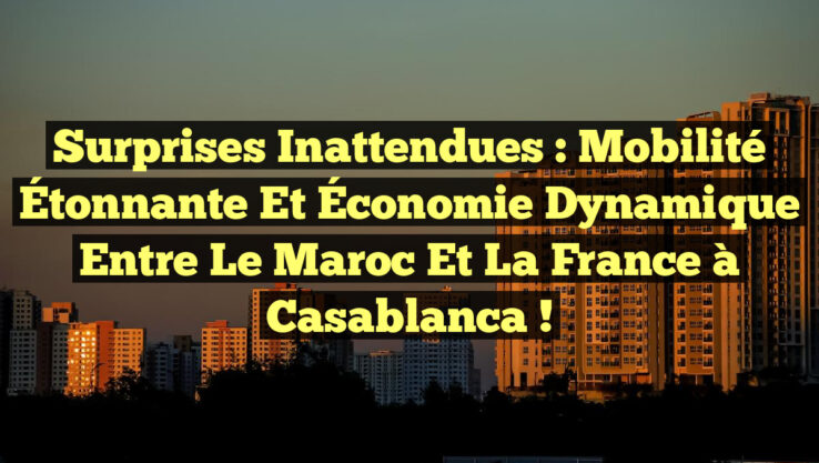 Surprises Inattendues : Mobilité Étonnante et Économie Dynamique entre le Maroc et la France à Casablanca !