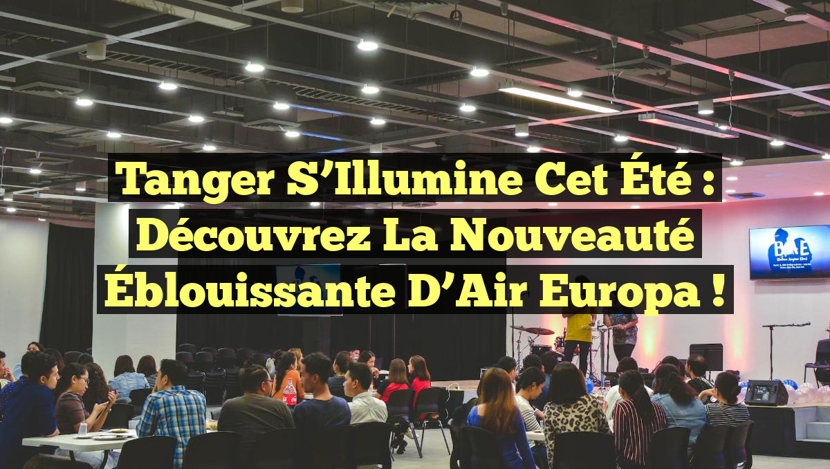 Tanger s’Illumine Cet Été : Découvrez la Nouveauté Éblouissante d&rsquo;Air Europa !