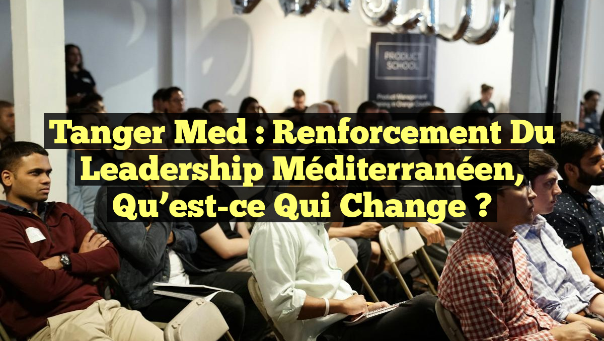Tanger Med : Renforcement du Leadership Méditerranéen, Qu&rsquo;est-ce qui Change ?