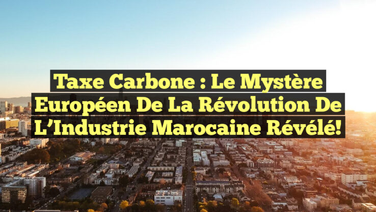 Taxe Carbone : Le Mystère Européen de la Révolution de l’Industrie Marocaine Révélé!
