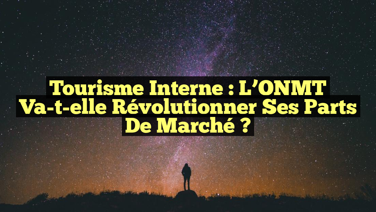 Tourisme interne : L’ONMT va-t-elle révolutionner ses parts de marché ?