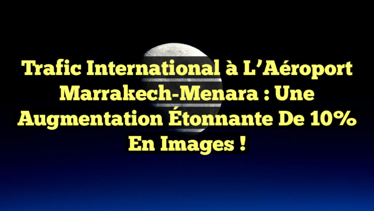 Trafic International à l’Aéroport Marrakech-Menara : Une Augmentation Étonnante de 10% en Images !