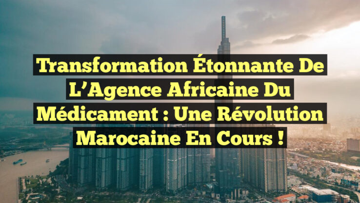 Transformation Étonnante de l’Agence Africaine du Médicament : Une Révolution Marocaine en Cours !