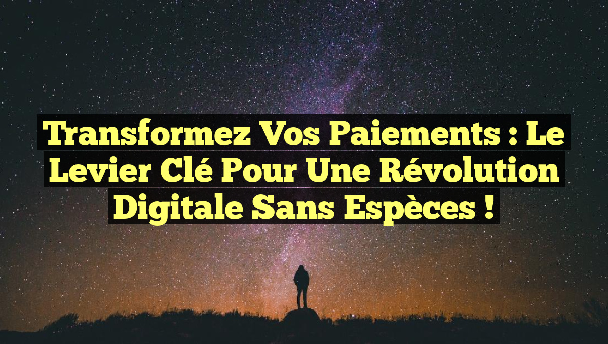 Transformez vos paiements : Le levier clé pour une révolution digitale sans espèces !