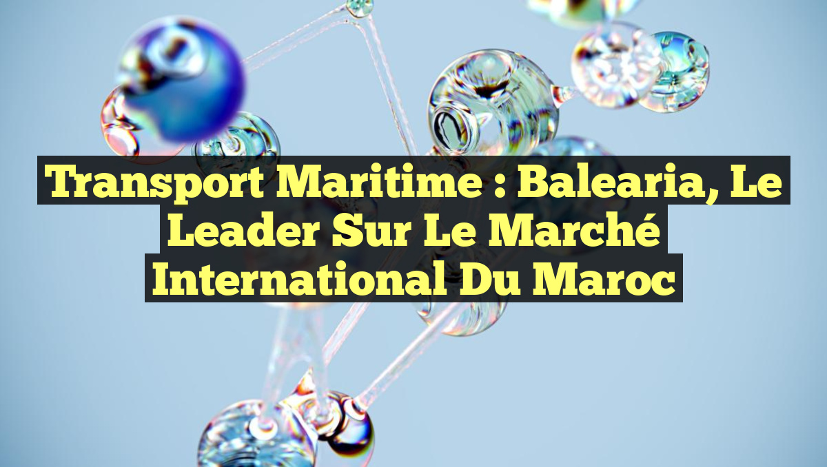 Transport maritime : Balearia, le leader sur le marché international du Maroc