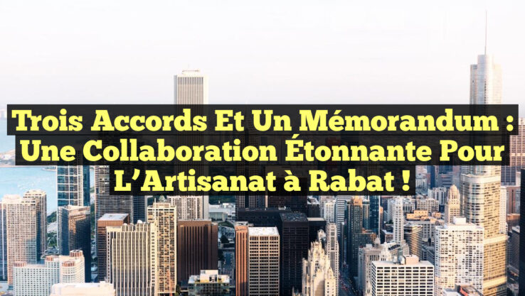 Trois Accords et un Mémorandum : Une Collaboration Étonnante pour l’Artisanat à Rabat !