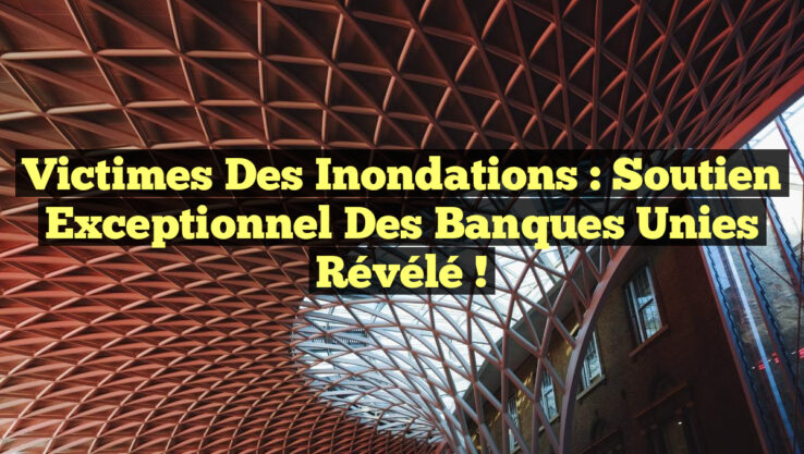 Victimes des Inondations : Soutien Exceptionnel des Banques Unies Révélé !