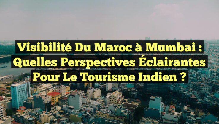 Visibilité du Maroc à Mumbai : Quelles Perspectives Éclairantes pour le Tourisme Indien ?
