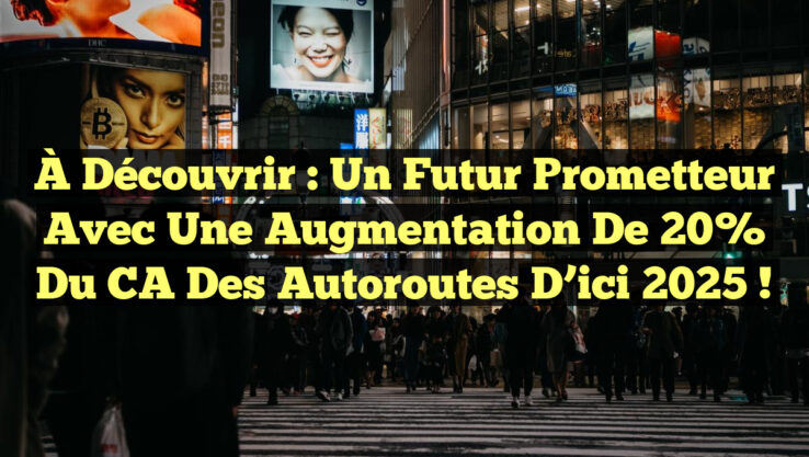 À Découvrir : Un Futur Prometteur avec une Augmentation de 20% du CA des Autoroutes d’ici 2025 !