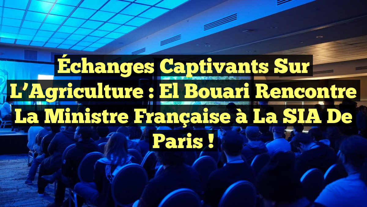 Échanges Captivants sur l&rsquo;Agriculture : El Bouari Rencontre la Ministre Française à la SIA de Paris !