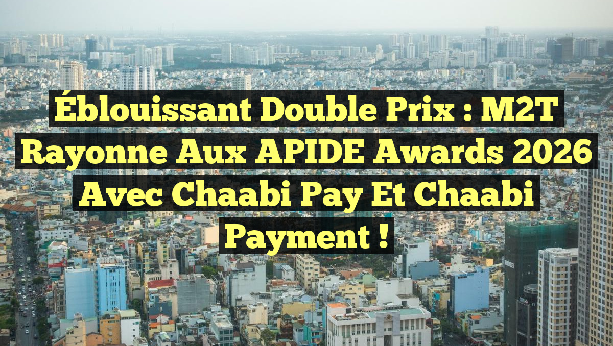 Éblouissant Double Prix : M2T Rayonne aux APIDE Awards 2026 avec Chaabi Pay et Chaabi Payment !