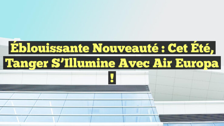 Éblouissante Nouveauté : Cet Été, Tanger S’Illumine avec Air Europa ! Éblouissante Nouveauté : Cet Été, Tanger S’Illumine avec Air Europa !