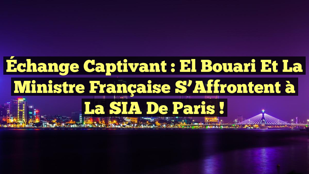 Échange Captivant : El Bouari et la Ministre Française s&rsquo;Affrontent à la SIA de Paris !