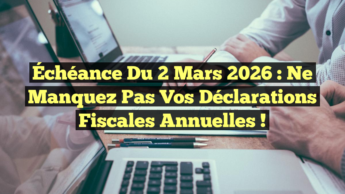 Échéance du 2 mars 2026 : Ne manquez pas vos déclarations fiscales annuelles !