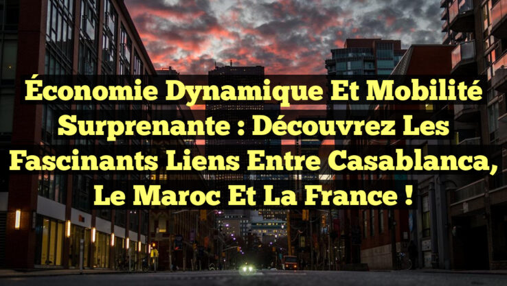 Économie Dynamique et Mobilité Surprenante : Découvrez les Fascinants Liens entre Casablanca, le Maroc et la France !