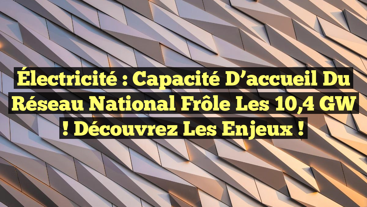 Électricité : Capacité d’accueil du réseau national frôle les 10,4 GW ! Découvrez les enjeux !
