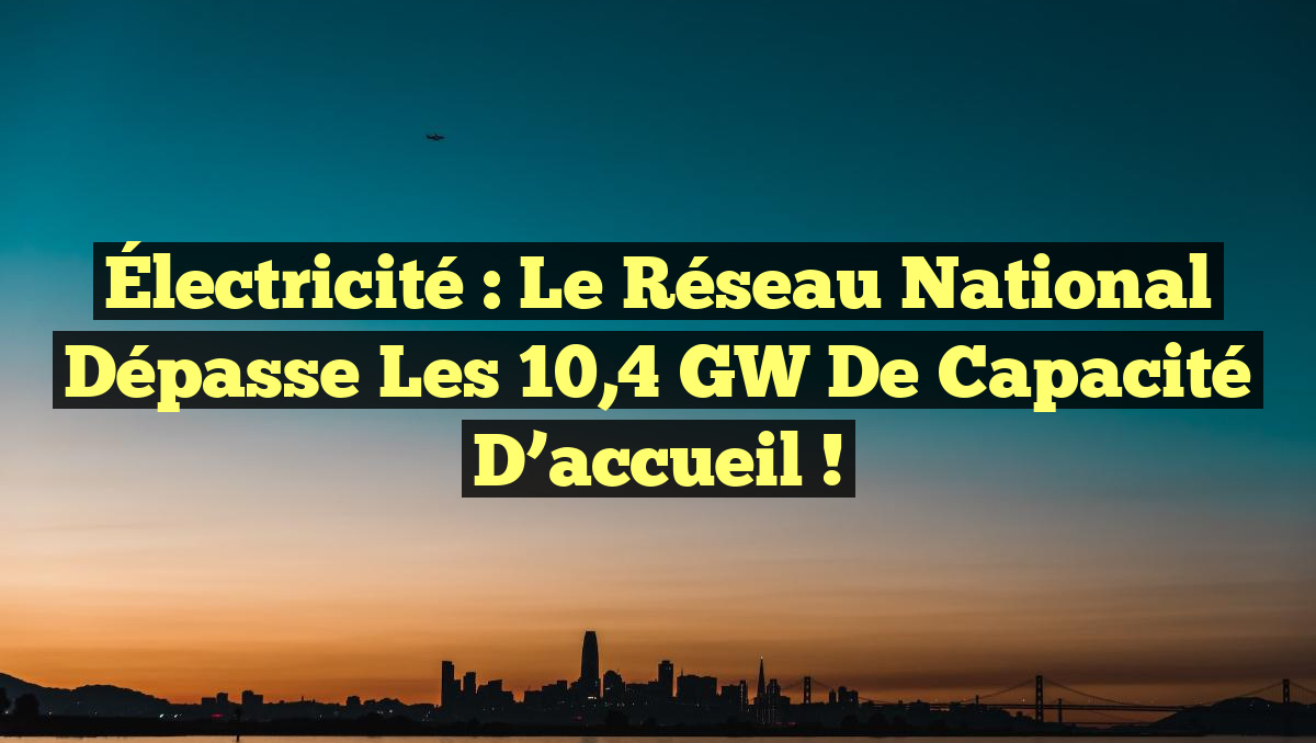 Électricité : Le réseau national dépasse les 10,4 GW de capacité d’accueil !