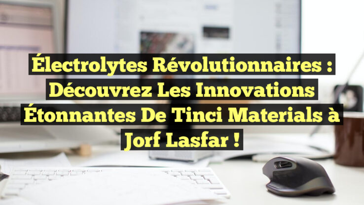 Électrolytes Révolutionnaires : Découvrez les Innovations Étonnantes de Tinci Materials à Jorf Lasfar !