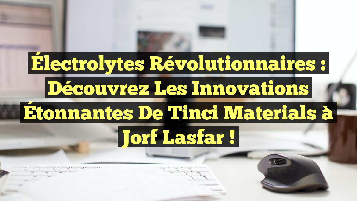 Électrolytes Révolutionnaires : Découvrez les Innovations Étonnantes de Tinci Materials à Jorf Lasfar !