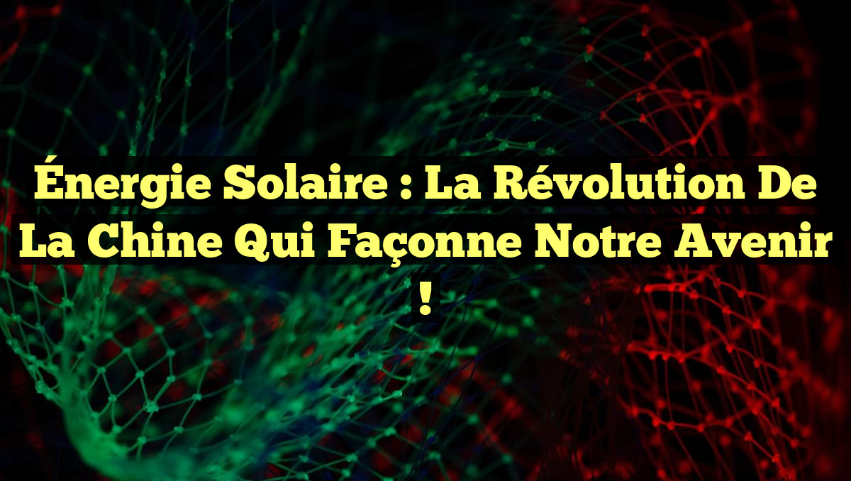 Énergie Solaire : La Révolution de la Chine qui Façonne Notre Avenir !