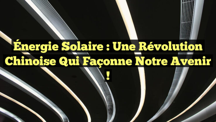 Énergie Solaire : Une Révolution Chinoise qui Façonne Notre Avenir !