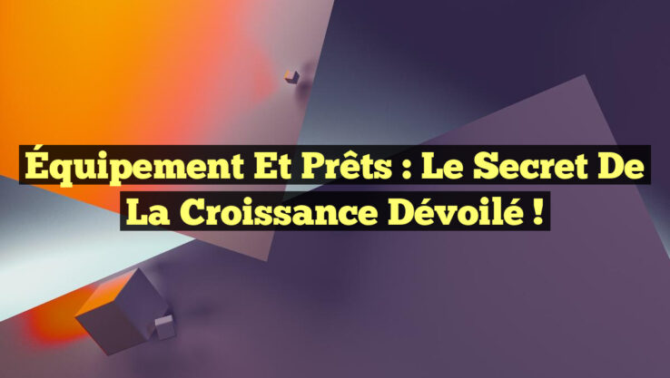 Équipement et Prêts : Le Secret de la Croissance Dévoilé !