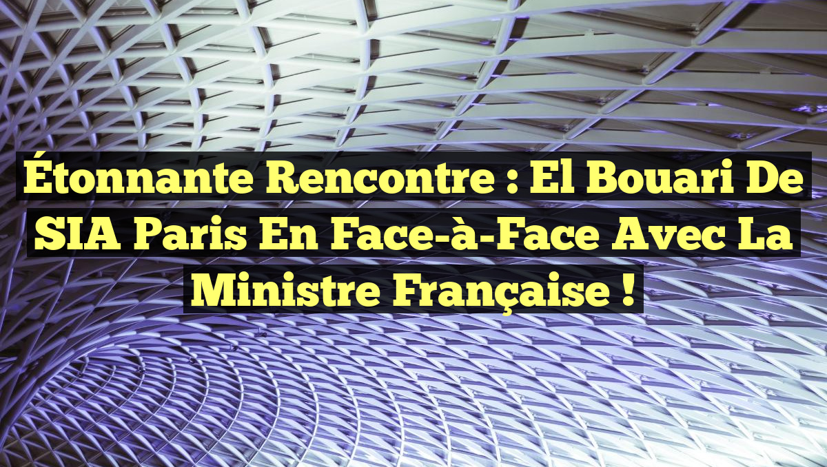 Étonnante Rencontre : El Bouari de SIA Paris en Face-à-Face avec la Ministre Française !