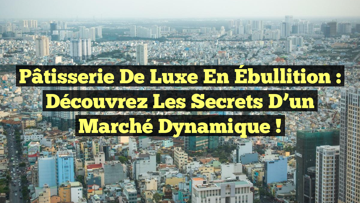 Pâtisserie de Luxe en Ébullition : Découvrez les Secrets d&rsquo;un Marché Dynamique !