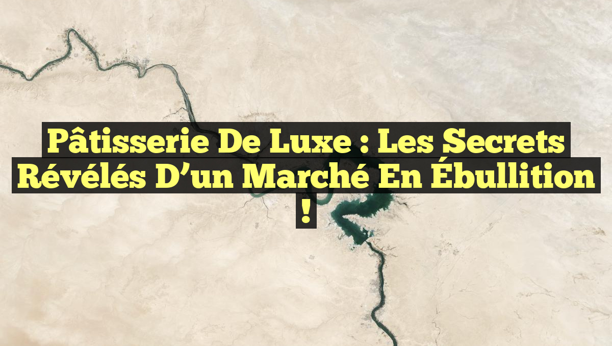 Pâtisserie de Luxe : Les Secrets Révélés d’un Marché en Ébullition !