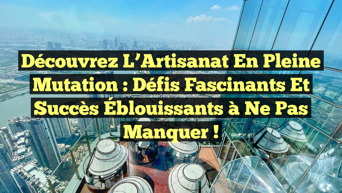 Découvrez l&rsquo;Artisanat en Pleine Mutation : Défis Fascinants et Succès Éblouissants à Ne Pas Manquer !