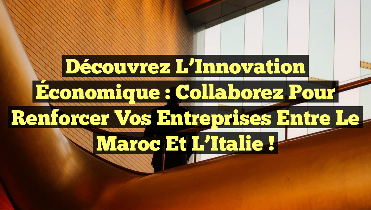 Découvrez l&rsquo;Innovation Économique : Collaborez pour Renforcer Vos Entreprises entre le Maroc et l&rsquo;Italie !