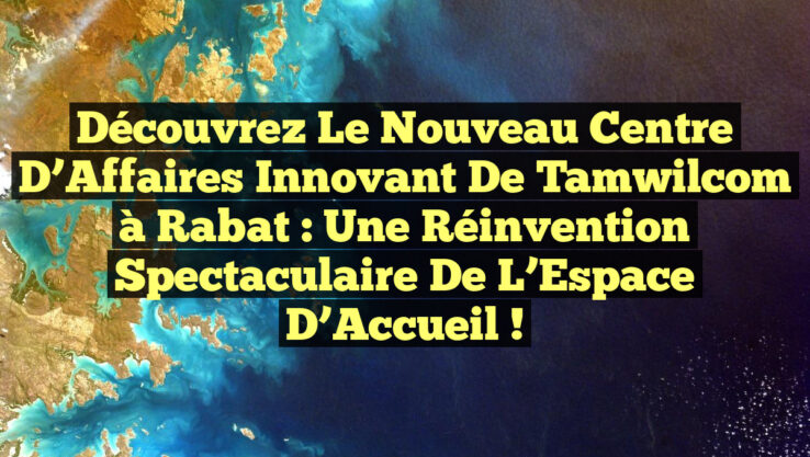 Découvrez le Nouveau Centre d’Affaires Innovant de Tamwilcom à Rabat : Une Réinvention Spectaculaire de l’Espace d’Accueil !