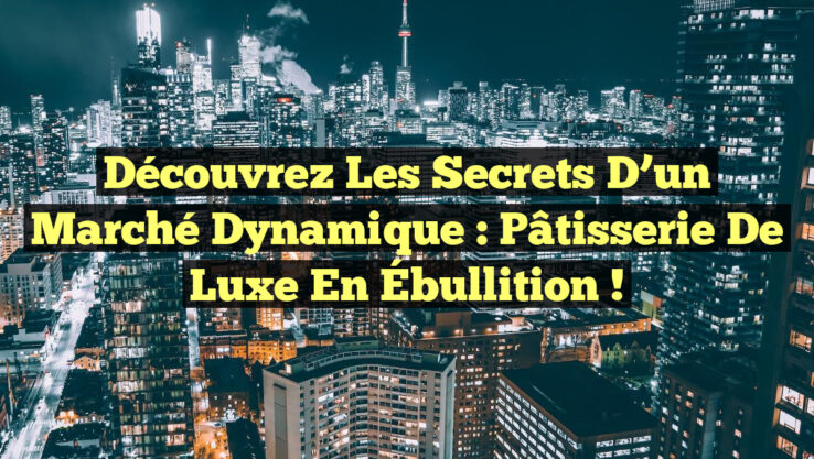 Découvrez les Secrets d’un Marché Dynamique : Pâtisserie de Luxe en Ébullition !