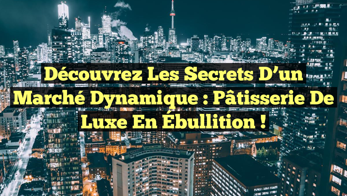Découvrez les Secrets d’un Marché Dynamique : Pâtisserie de Luxe en Ébullition !