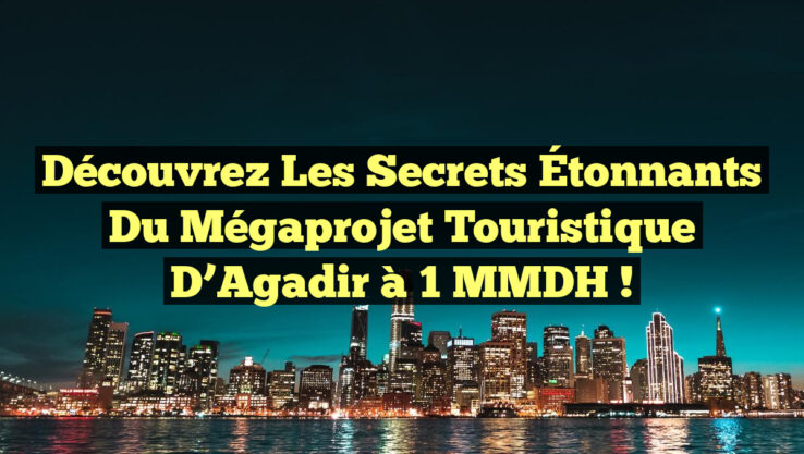 Découvrez les Secrets Étonnants du Mégaprojet Touristique d’Agadir à 1 MMDH !
