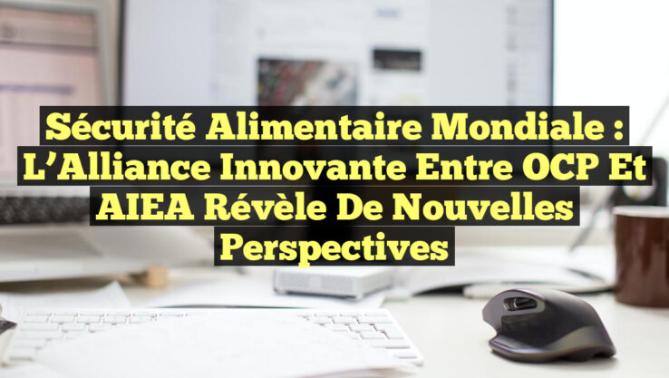 Sécurité Alimentaire Mondiale : L’Alliance Innovante entre OCP et AIEA Révèle de Nouvelles Perspectives