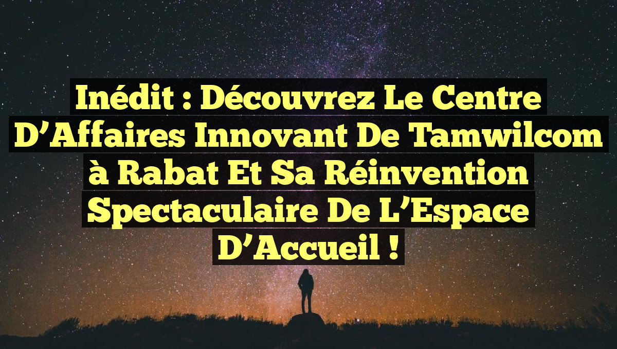 Inédit : Découvrez le Centre d’Affaires Innovant de Tamwilcom à Rabat et sa Réinvention Spectaculaire de l’Espace d’Accueil !