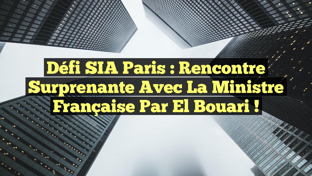 Défi SIA Paris : Rencontre Surprenante avec la Ministre Française par El Bouari !