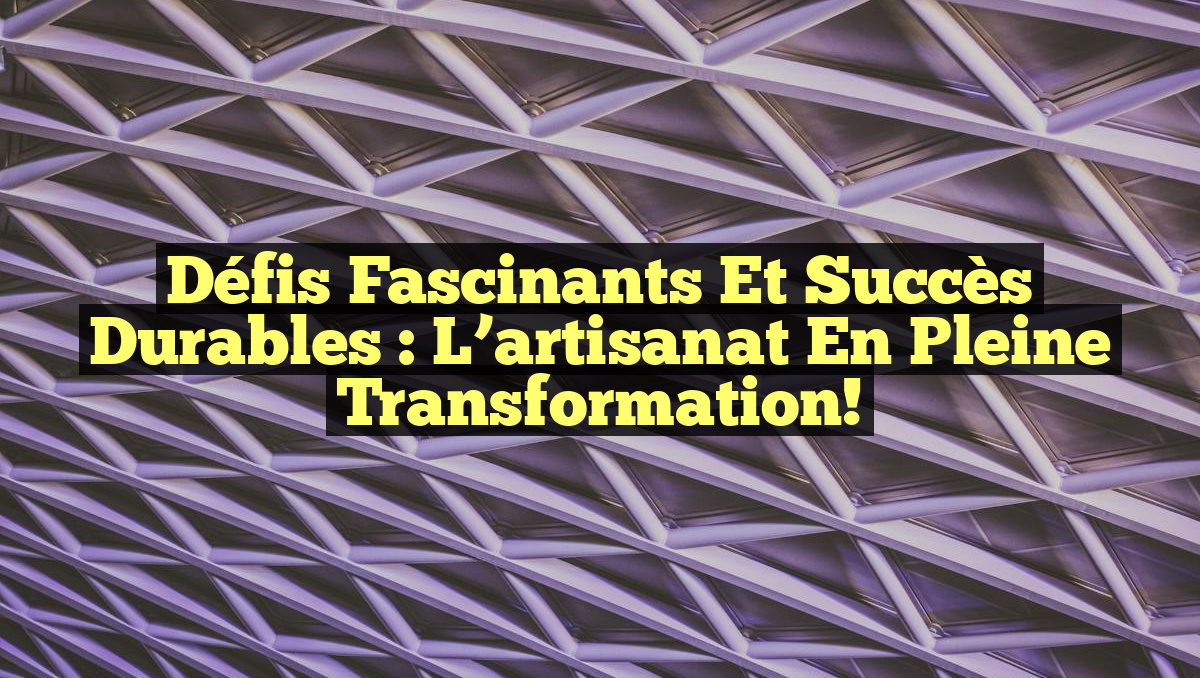 Défis fascinants et succès durables : L&rsquo;artisanat en pleine transformation!