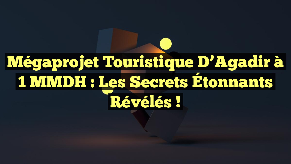 Mégaprojet Touristique d’Agadir à 1 MMDH : Les Secrets Étonnants Révélés !