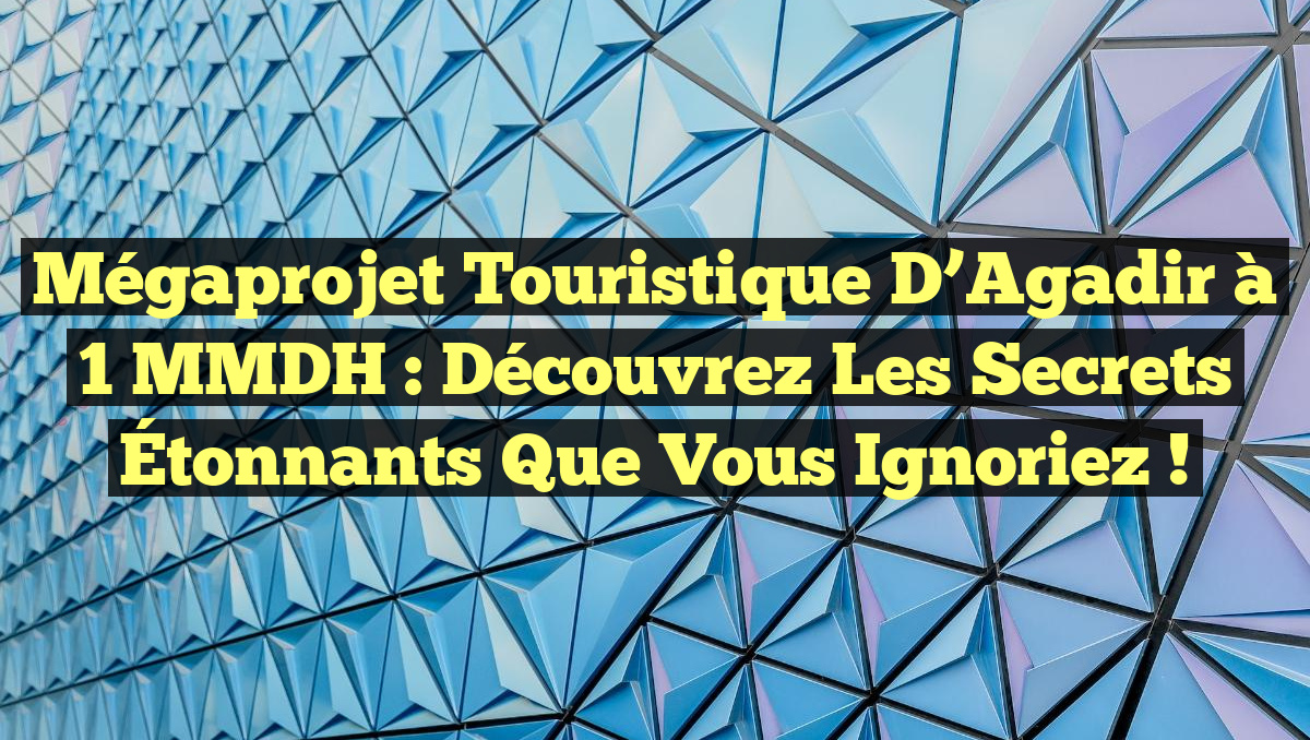 Mégaprojet Touristique d’Agadir à 1 MMDH : Découvrez les Secrets Étonnants que Vous Ignoriez !