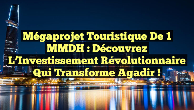 Mégaprojet Touristique de 1 MMDH : Découvrez l’Investissement Révolutionnaire qui Transforme Agadir !