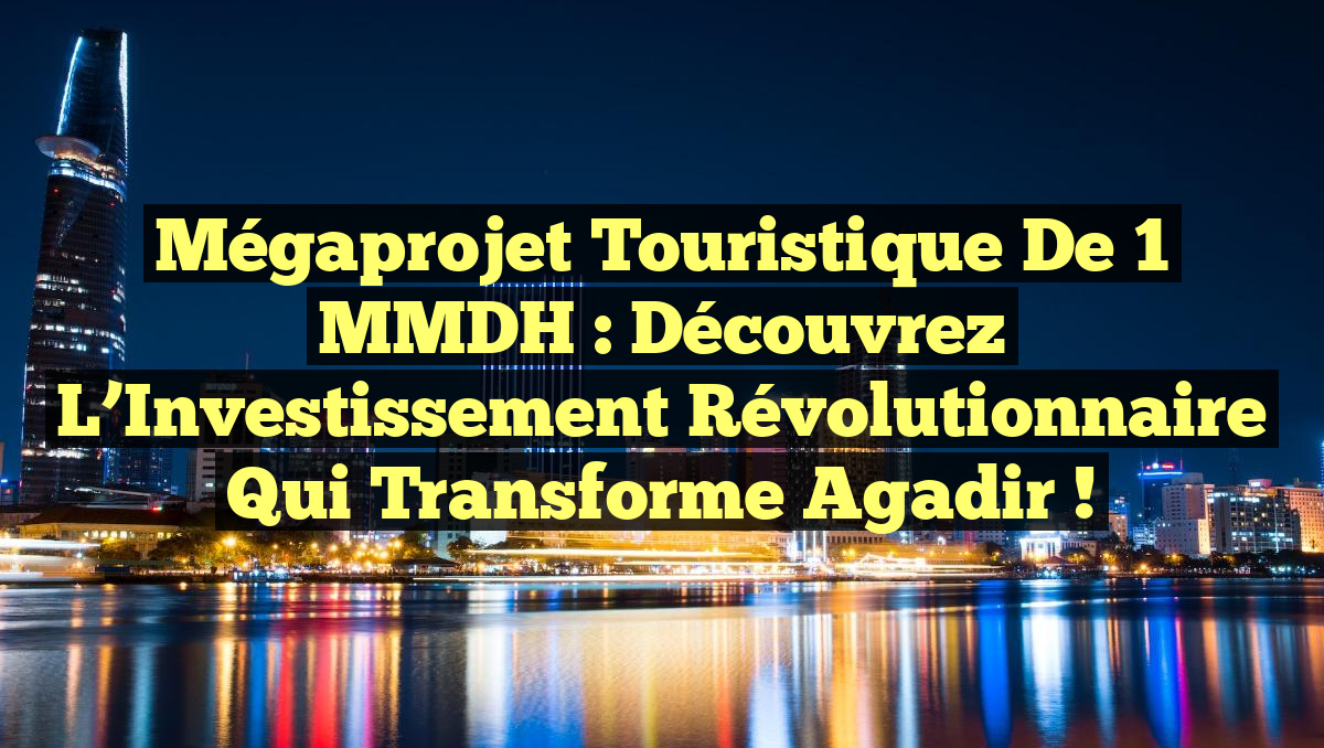 Mégaprojet Touristique de 1 MMDH : Découvrez l&rsquo;Investissement Révolutionnaire qui Transforme Agadir !