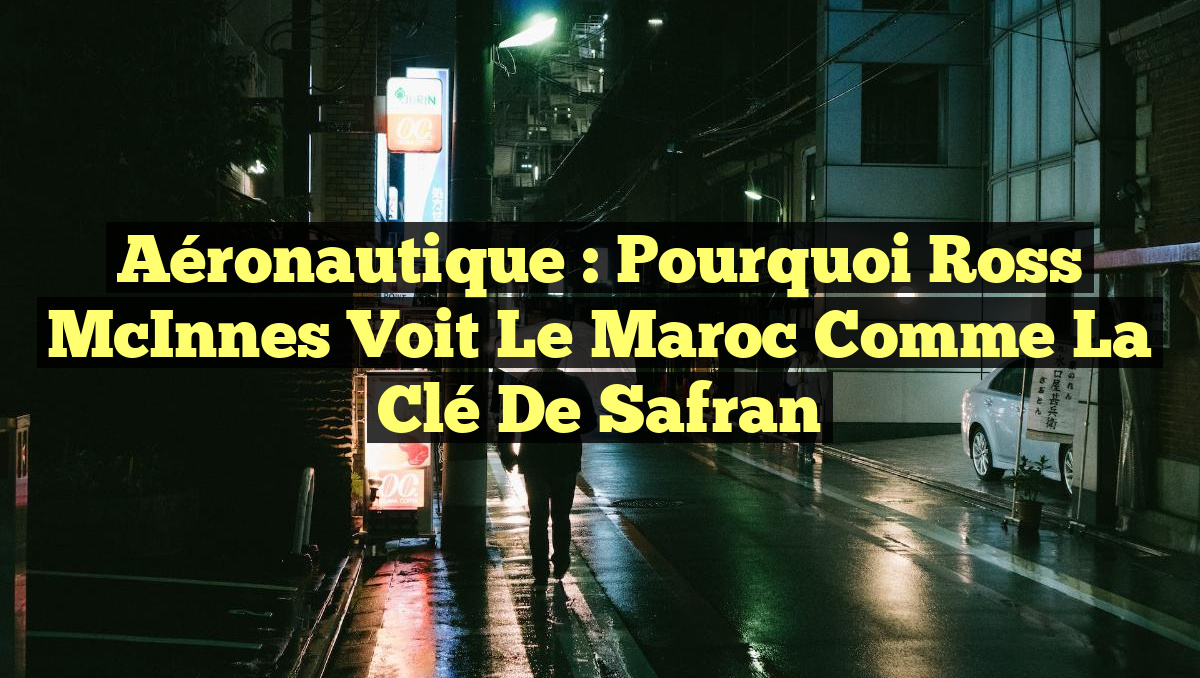 Aéronautique : Pourquoi Ross McInnes voit le Maroc comme la Clé de Safran
