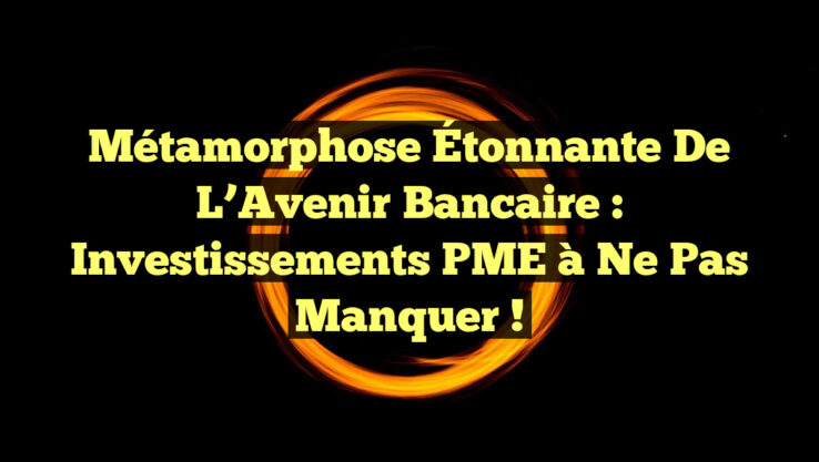 Métamorphose Étonnante de l’Avenir Bancaire : Investissements PME à Ne Pas Manquer !